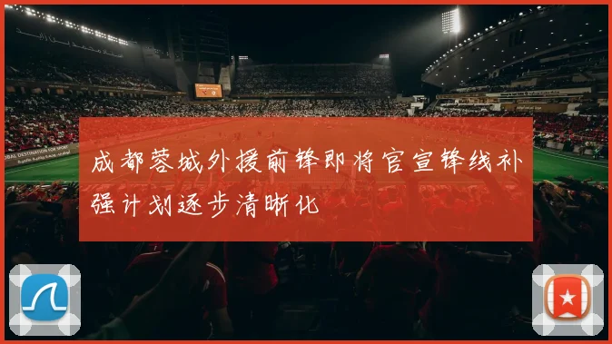 成都蓉城外援前锋即将官宣锋线补强计划逐步清晰化