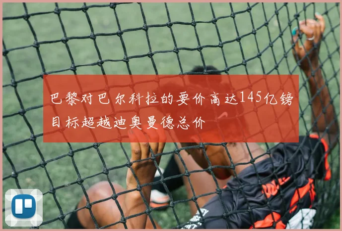 巴黎对巴尔科拉的要价高达145亿镑目标超越迪奥曼德总价